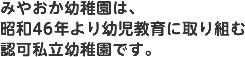 みやおか幼稚園は、 昭和46年より幼児教育に取り組む 認可私立幼稚園です。